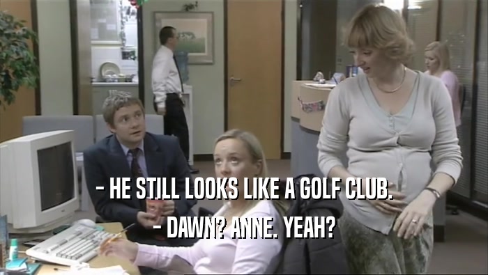 - HE STILL LOOKS LIKE A GOLF CLUB. - DAWN? ANNE. YEAH? 