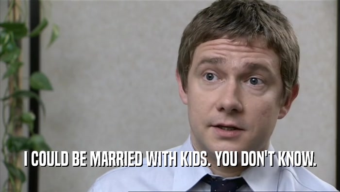 I COULD BE MARRIED WITH KIDS. YOU DON'T KNOW.  