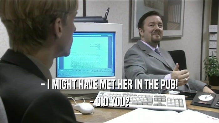 - I MIGHT HAVE MET HER IN THE PUB! - DID YOU? 