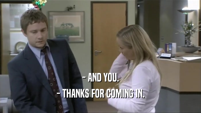 - AND YOU. - THANKS FOR COMING IN. 