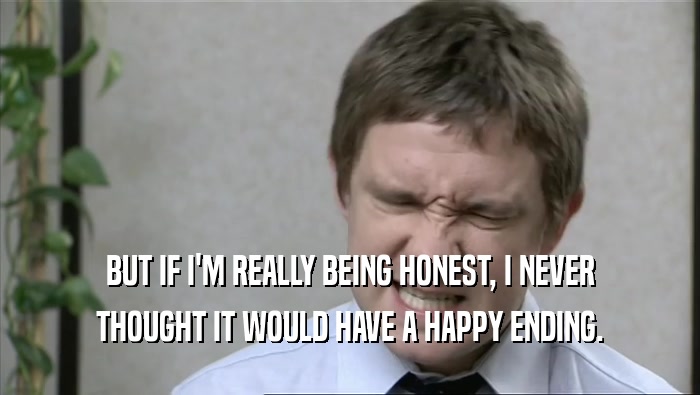 BUT IF I'M REALLY BEING HONEST, I NEVER THOUGHT IT WOULD HAVE A HAPPY ENDING. 