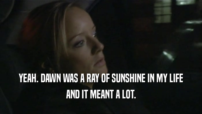 YEAH. DAWN WAS A RAY OF SUNSHINE IN MY LIFE AND IT MEANT A LOT. 