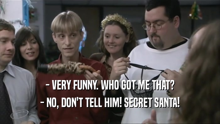 - VERY FUNNY. WHO GOT ME THAT? - NO, DON'T TELL HIM! SECRET SANTA! 