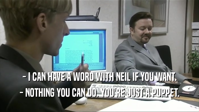 - I CAN HAVE A WORD WITH NEIL IF YOU WANT. - NOTHING YOU CAN DO. YOU'RE JUST A PUPPET. 