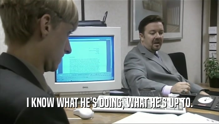 I KNOW WHAT HE'S DOING, WHAT HE'S UP TO.  