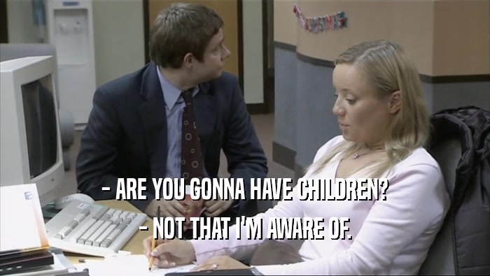 - ARE YOU GONNA HAVE CHILDREN?
 - NOT THAT I'M AWARE OF.
 