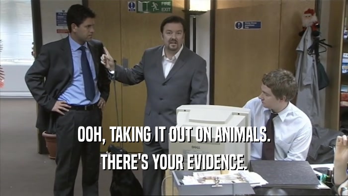 OOH, TAKING IT OUT ON ANIMALS. THERE'S YOUR EVIDENCE. 