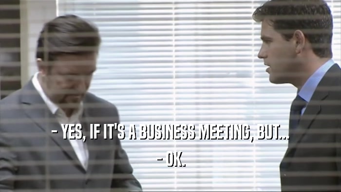 - YES, IF IT'S A BUSINESS MEETING, BUT...
 - OK.
 