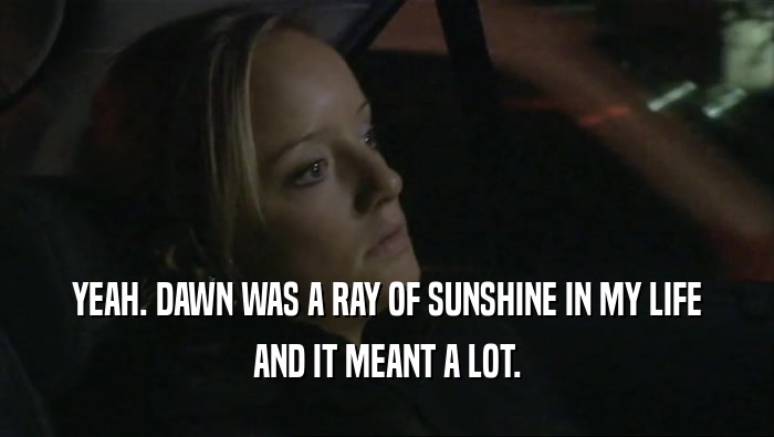 YEAH. DAWN WAS A RAY OF SUNSHINE IN MY LIFE AND IT MEANT A LOT. 