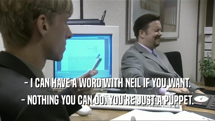 - I CAN HAVE A WORD WITH NEIL IF YOU WANT. - NOTHING YOU CAN DO. YOU'RE JUST A PUPPET. 