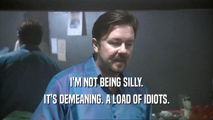 I'M NOT BEING SILLY. IT'S DEMEANING. A LOAD OF IDIOTS. 