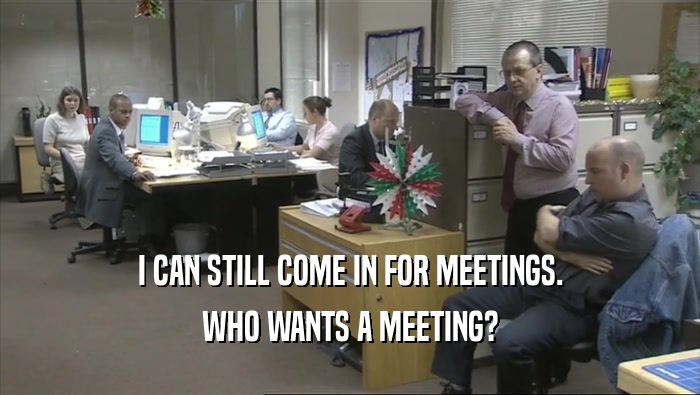 I CAN STILL COME IN FOR MEETINGS. WHO WANTS A MEETING? 