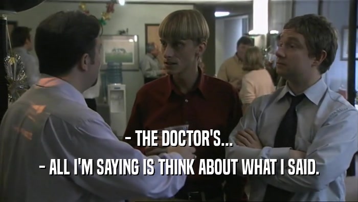 - THE DOCTOR'S... - ALL I'M SAYING IS THINK ABOUT WHAT I SAID. 