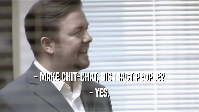 - MAKE CHIT-CHAT, DISTRACT PEOPLE? - YES. 