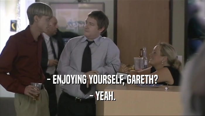 - ENJOYING YOURSELF, GARETH? - YEAH. 