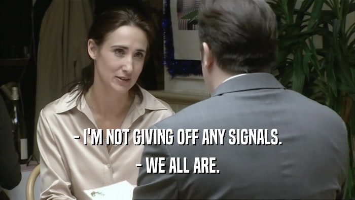 - I'M NOT GIVING OFF ANY SIGNALS. - WE ALL ARE. 