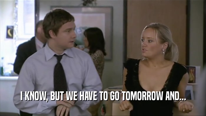 I KNOW, BUT WE HAVE TO GO TOMORROW AND...  