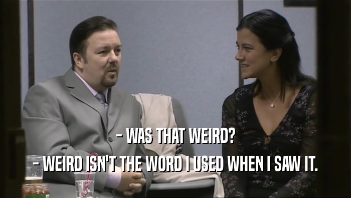 - WAS THAT WEIRD?
 - WEIRD ISN'T THE WORD I USED WHEN I SAW IT.
 