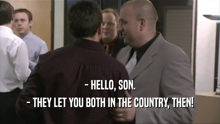- HELLO, SON. - THEY LET YOU BOTH IN THE COUNTRY, THEN! 