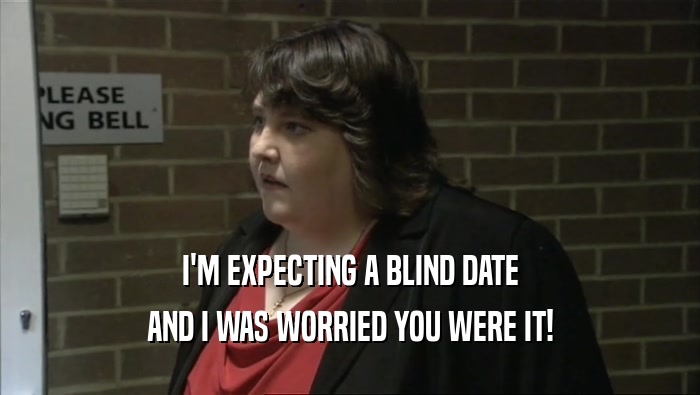 I'M EXPECTING A BLIND DATE AND I WAS WORRIED YOU WERE IT! 