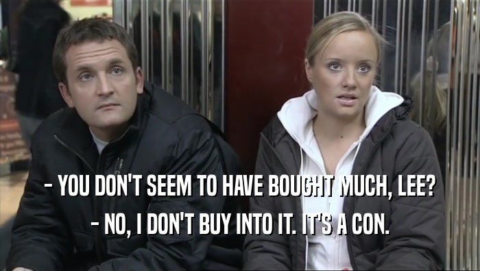- YOU DON'T SEEM TO HAVE BOUGHT MUCH, LEE? - NO, I DON'T BUY INTO IT. IT'S A CON. 