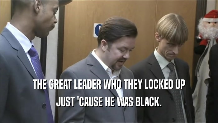THE GREAT LEADER WHO THEY LOCKED UP
 JUST 'CAUSE HE WAS BLACK.
 