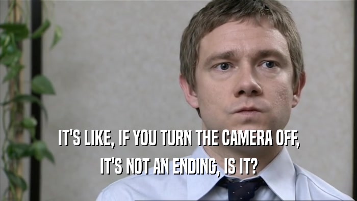IT'S LIKE, IF YOU TURN THE CAMERA OFF, IT'S NOT AN ENDING, IS IT? 