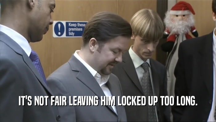 IT'S NOT FAIR LEAVING HIM LOCKED UP TOO LONG.  