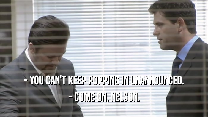 - YOU CAN'T KEEP POPPING IN UNANNOUNCED. - COME ON, NELSON. 