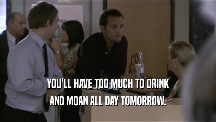 YOU'LL HAVE TOO MUCH TO DRINK
 AND MOAN ALL DAY TOMORROW.
 