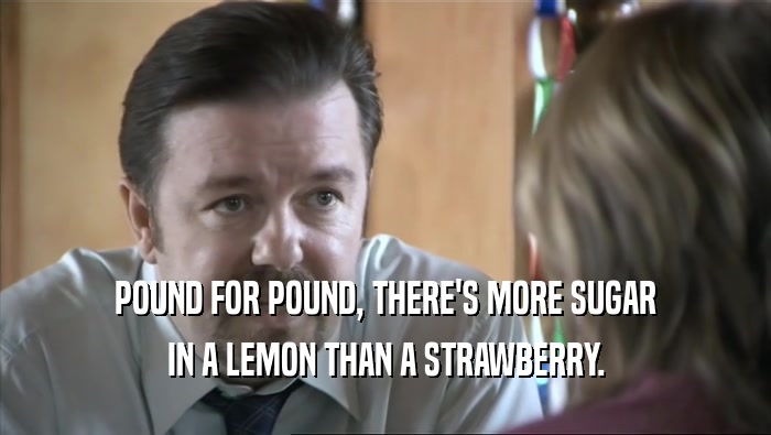POUND FOR POUND, THERE'S MORE SUGAR
 IN A LEMON THAN A STRAWBERRY.
 