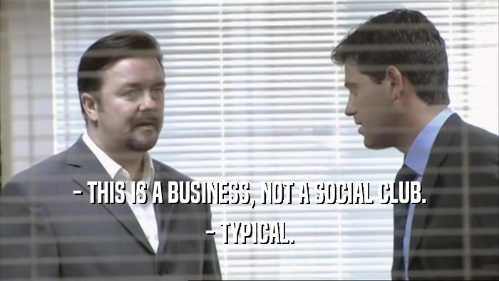 - THIS IS A BUSINESS, NOT A SOCIAL CLUB.
 - TYPICAL.
 