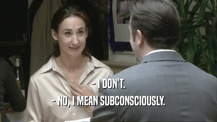 - I DON'T. - NO, I MEAN SUBCONSCIOUSLY. 