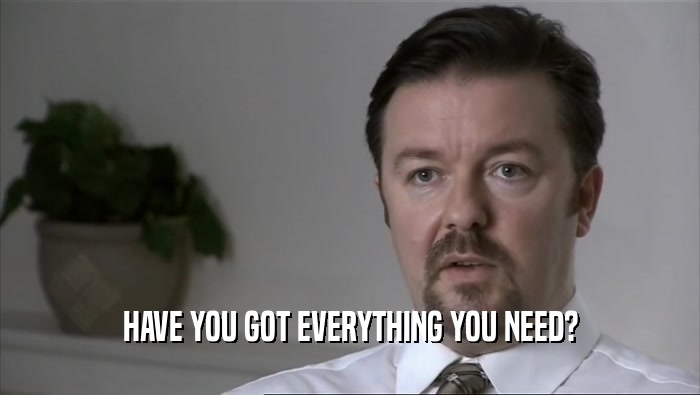 HAVE YOU GOT EVERYTHING YOU NEED?  