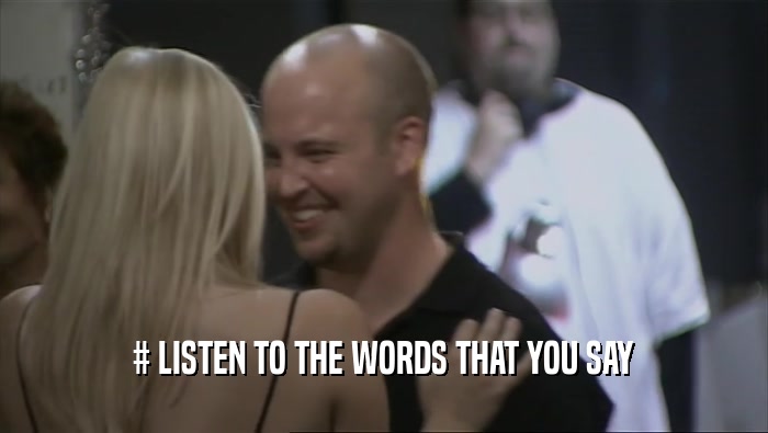 # LISTEN TO THE WORDS THAT YOU SAY  