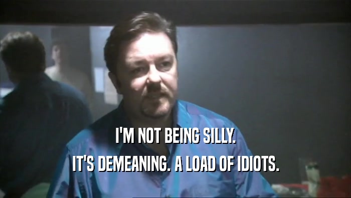 I'M NOT BEING SILLY. IT'S DEMEANING. A LOAD OF IDIOTS. 