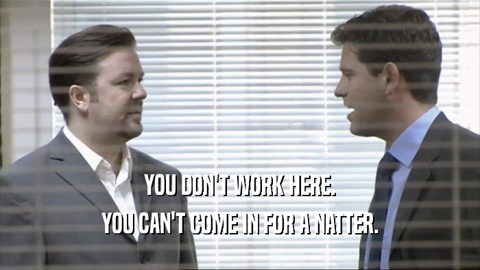 YOU DON'T WORK HERE. YOU CAN'T COME IN FOR A NATTER. 
