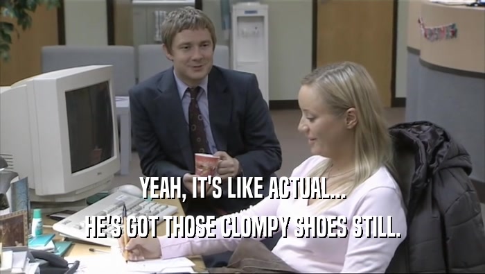 YEAH, IT'S LIKE ACTUAL... HE'S GOT THOSE CLOMPY SHOES STILL. 
