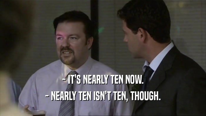 - IT'S NEARLY TEN NOW. - NEARLY TEN ISN'T TEN, THOUGH. 
