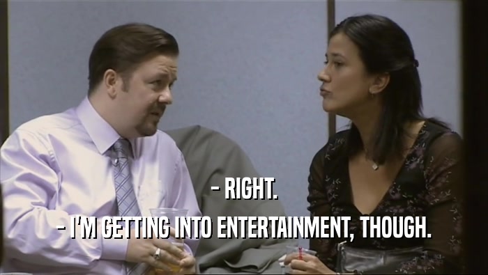 - RIGHT. - I'M GETTING INTO ENTERTAINMENT, THOUGH. 