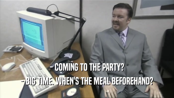 - COMING TO THE PARTY? - BIG TIME. WHEN'S THE MEAL BEFOREHAND? 