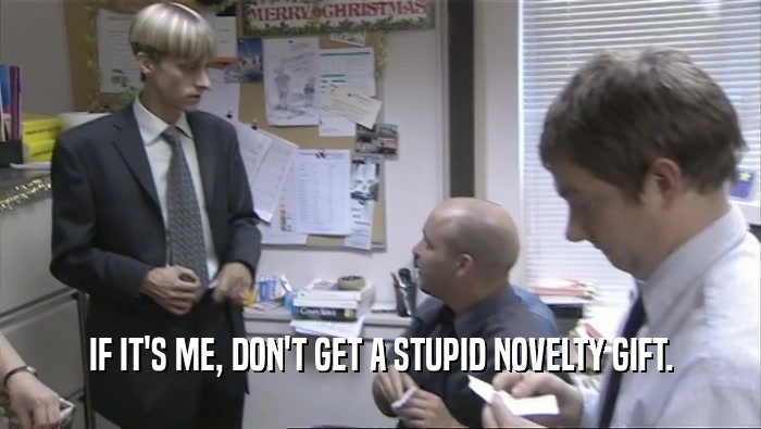 IF IT'S ME, DON'T GET A STUPID NOVELTY GIFT.  