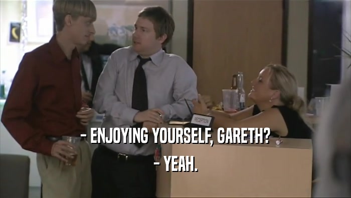 - ENJOYING YOURSELF, GARETH? - YEAH. 