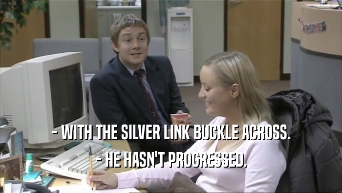 - WITH THE SILVER LINK BUCKLE ACROSS. - HE HASN'T PROGRESSED. 