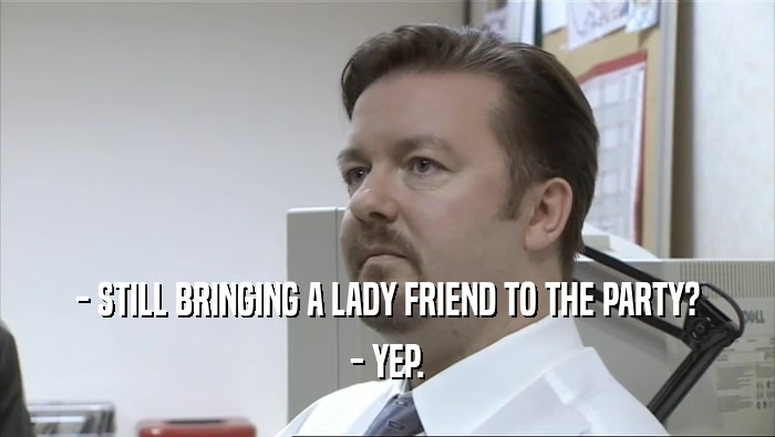 - STILL BRINGING A LADY FRIEND TO THE PARTY? - YEP. 
