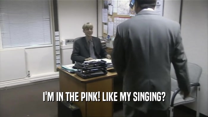 I'M IN THE PINK! LIKE MY SINGING?
  