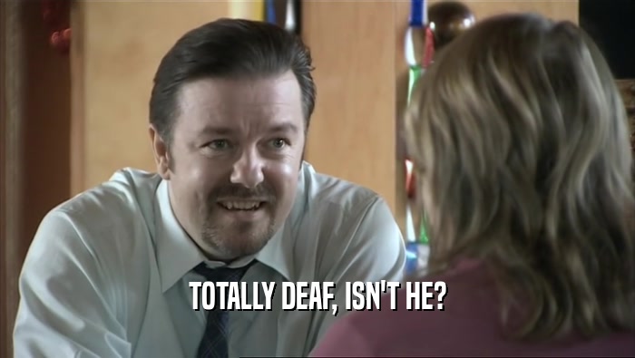 TOTALLY DEAF, ISN'T HE?  