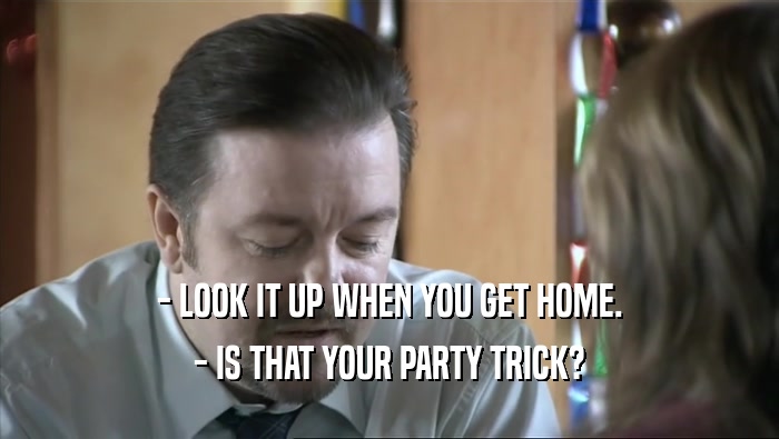 - LOOK IT UP WHEN YOU GET HOME. - IS THAT YOUR PARTY TRICK? 