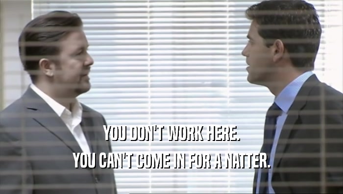 YOU DON'T WORK HERE. YOU CAN'T COME IN FOR A NATTER. 