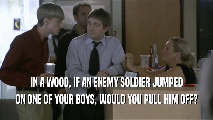 IN A WOOD, IF AN ENEMY SOLDIER JUMPED
 ON ONE OF YOUR BOYS, WOULD YOU PULL HIM OFF?
 